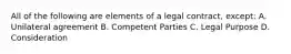 All of the following are elements of a legal contract, except: A. Unilateral agreement B. Competent Parties C. Legal Purpose D. Consideration