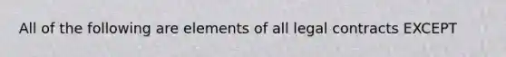 All of the following are elements of all legal contracts EXCEPT