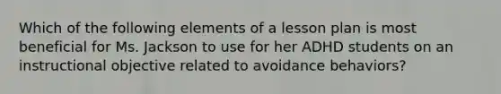 Which of the following elements of a lesson plan is most beneficial for Ms. Jackson to use for her ADHD students on an instructional objective related to avoidance behaviors?