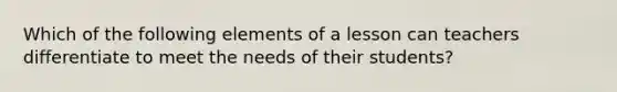 Which of the following elements of a lesson can teachers differentiate to meet the needs of their students?