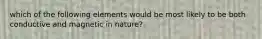 which of the following elements would be most likely to be both conductive and magnetic in nature?