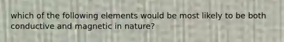 which of the following elements would be most likely to be both conductive and magnetic in nature?