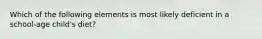 Which of the following elements is most likely deficient in a school-age child's diet?