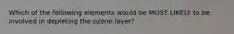 Which of the following elements would be MOST LIKELY to be involved in depleting the ozone layer?