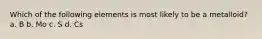 Which of the following elements is most likely to be a metalloid? a. B b. Mo c. S d. Cs