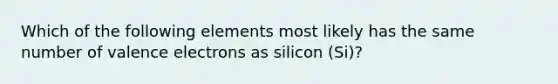 Which of the following elements most likely has the same number of valence electrons as silicon (Si)?