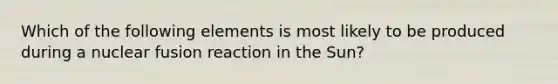 Which of the following elements is most likely to be produced during a nuclear fusion reaction in the Sun?