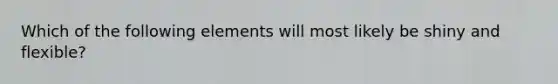 Which of the following elements will most likely be shiny and flexible?