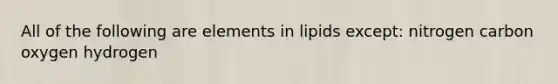 All of the following are elements in lipids except: nitrogen carbon oxygen hydrogen