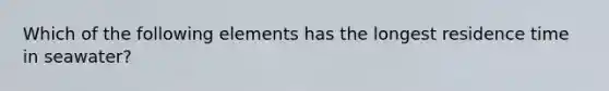 Which of the following elements has the longest residence time in seawater?