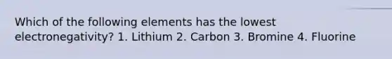 Which of the following elements has the lowest electronegativity? 1. Lithium 2. Carbon 3. Bromine 4. Fluorine