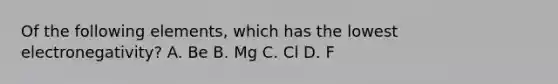 Of the following elements, which has the lowest electronegativity? A. Be B. Mg C. Cl D. F