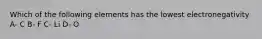 Which of the following elements has the lowest electronegativity A- C B- F C- Li D- O
