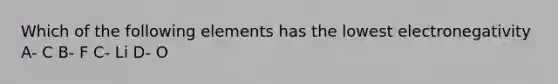 Which of the following elements has the lowest electronegativity A- C B- F C- Li D- O