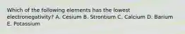 Which of the following elements has the lowest electronegativity? A. Cesium B. Strontium C. Calcium D. Barium E. Potassium