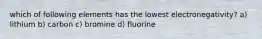 which of following elements has the lowest electronegativity? a) lithium b) carbon c) bromine d) fluorine