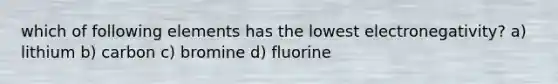 which of following elements has the lowest electronegativity? a) lithium b) carbon c) bromine d) fluorine