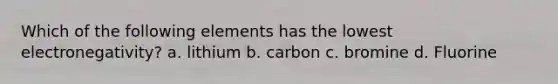 Which of the following elements has the lowest electronegativity? a. lithium b. carbon c. bromine d. Fluorine