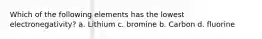 Which of the following elements has the lowest electronegativity? a. Lithium c. bromine b. Carbon d. fluorine