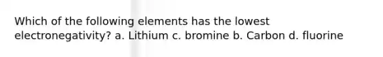 Which of the following elements has the lowest electronegativity? a. Lithium c. bromine b. Carbon d. fluorine