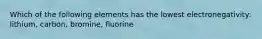 Which of the following elements has the lowest electronegativity: lithium, carbon, bromine, fluorine