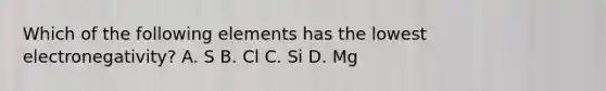 Which of the following elements has the lowest electronegativity? A. S B. Cl C. Si D. Mg