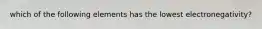 which of the following elements has the lowest electronegativity?