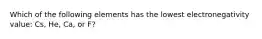 Which of the following elements has the lowest electronegativity value: Cs, He, Ca, or F?