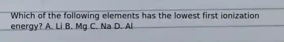 Which of the following elements has the lowest first ionization energy? A. Li B. Mg C. Na D. Al