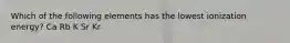 Which of the following elements has the lowest ionization energy? Ca Rb K Sr Kr