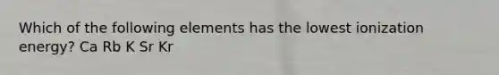 Which of the following elements has the lowest ionization energy? Ca Rb K Sr Kr