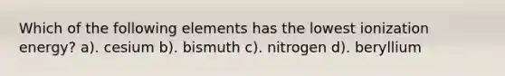 Which of the following elements has the lowest ionization energy? a). cesium b). bismuth c). nitrogen d). beryllium