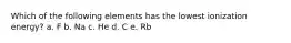 Which of the following elements has the lowest ionization energy? a. F b. Na c. He d. C e. Rb