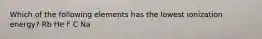 Which of the following elements has the lowest ionization energy? Rb He F C Na