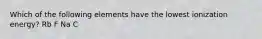 Which of the following elements have the lowest ionization energy? Rb F Na C