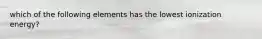 which of the following elements has the lowest ionization energy?