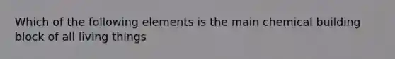 Which of the following elements is the main chemical building block of all living things