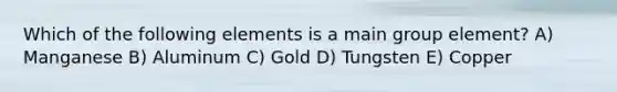 Which of the following elements is a main group element? A) Manganese B) Aluminum C) Gold D) Tungsten E) Copper