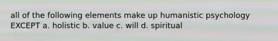 all of the following elements make up humanistic psychology EXCEPT a. holistic b. value c. will d. spiritual