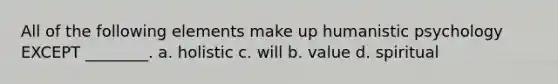 All of the following elements make up humanistic psychology EXCEPT ________. a. holistic c. will b. value d. spiritual