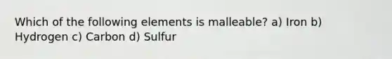 Which of the following elements is malleable? a) Iron b) Hydrogen c) Carbon d) Sulfur