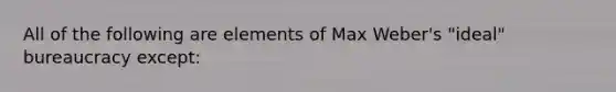 All of the following are elements of Max Weber's "ideal" bureaucracy except: