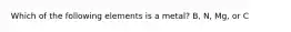 Which of the following elements is a metal? B, N, Mg, or C