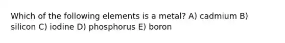 Which of the following elements is a metal? A) cadmium B) silicon C) iodine D) phosphorus E) boron