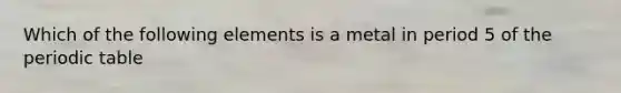 Which of the following elements is a metal in period 5 of the periodic table