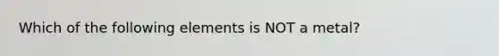 Which of the following elements is NOT a metal?