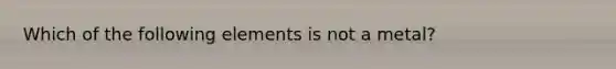 Which of the following elements is not a metal?