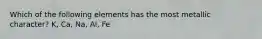 Which of the following elements has the most metallic character? K, Ca, Na, Al, Fe
