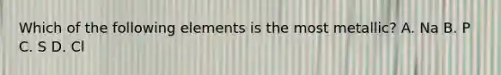 Which of the following elements is the most metallic? A. Na B. P C. S D. Cl