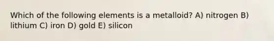 Which of the following elements is a metalloid? A) nitrogen B) lithium C) iron D) gold E) silicon